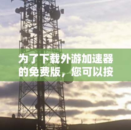 为了下载外游加速器的免费版，您可以按照以下步骤操作