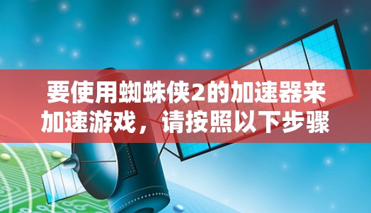 要使用蜘蛛侠2的加速器来加速游戏，请按照以下步骤操作
