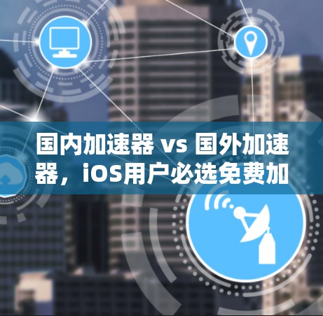 国内加速器 vs 国外加速器，iOS用户必选免费加速器推荐