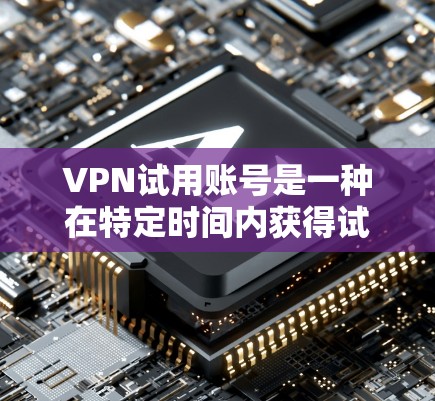 VPN试用账号是一种在特定时间内获得试用权限的账号，通常用于测试VPN服务的安全性和性能。以下是一些关于VPN试用账号的建议和步骤