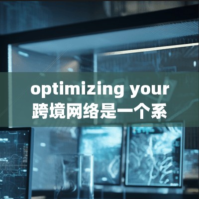optimizing your跨境网络是一个系统性的工程，需要从多个方面进行全面的考虑和优化。以下是一个结构化的优化指南，帮助你系统地推进你的网络优化