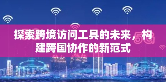 探索跨境访问工具的未来，构建跨国协作的新范式