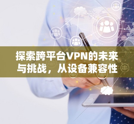 探索跨平台VPN的未来与挑战，从设备兼容性到安全性的新趋势