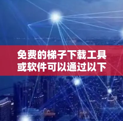 免费的梯子下载工具或软件可以通过以下方式获取