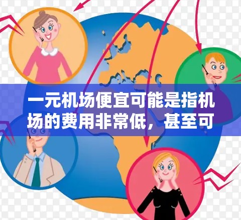 一元机场便宜可能是指机场的费用非常低，甚至可能是一个新概念，比如无燃料机场或定点机场，这些费用可能非常有限。以下是关于机场费用的一些小贴士