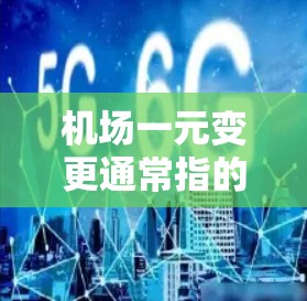 机场一元变更通常指的是机场或机场相关机构在进行变更时，仅需向一个或少数机构提交文件和资料，无需向其他机构或机构提供额外的资料。这种情况下，变更仅需通过一个或少数机构的确认即可，因此称为一元变更