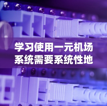 学习使用一元机场系统需要系统性地进行，从注册登录开始，逐步了解各个功能模块，学习数据采集和处理，设置用户和航班信息，维护和管理系统，以及查阅文档和学习技能。以下是详细的步骤