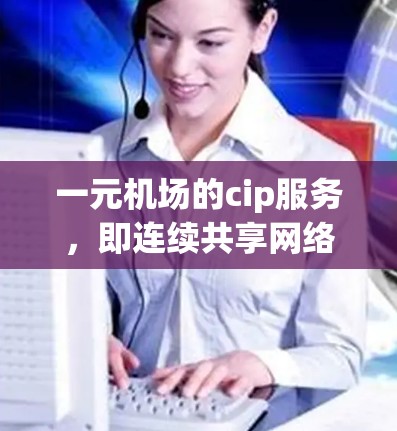 一元机场的cip服务，即连续共享网络服务，主要用于机场内的乘客共享资源。以下是对一元机场cip服务的详细分析和总结