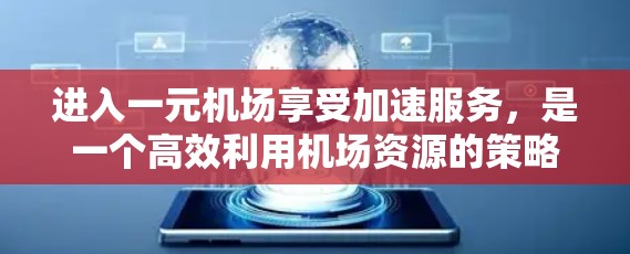 进入一元机场享受加速服务，是一个高效利用机场资源的策略，但需谨慎考虑以下因素