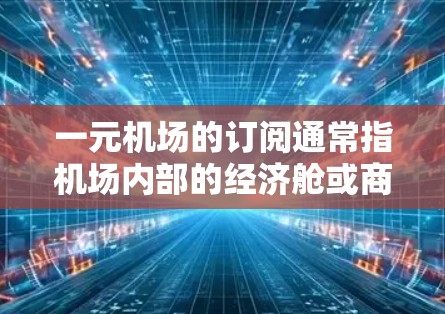 一元机场的订阅通常指机场内部的经济舱或商务舱等服务,价格通常较低。以下是具体步骤和信息 一元机场的订阅通常指机场内部的经济舱或商务舱等服务,价格通常较低。以下是具体步骤和信息