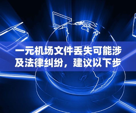 一元机场文件丢失可能涉及法律纠纷，建议以下步骤帮助处理