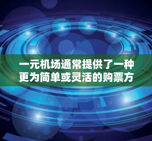 一元机场通常提供了一种更为简单或灵活的购票方式，可能包括以下几种