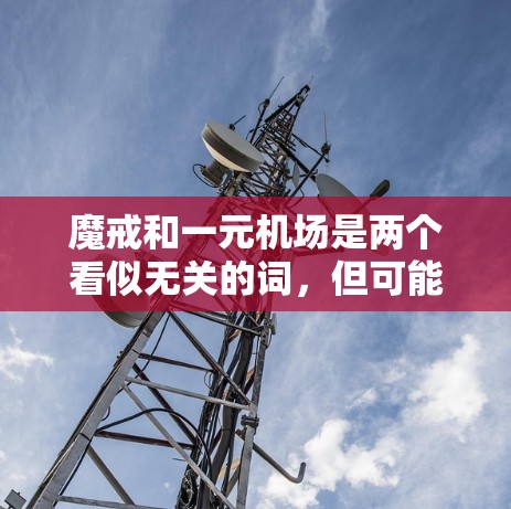 魔戒和一元机场是两个看似无关的词,但可能在某些特定的上下文中有特定的含义。魔戒通常指美国电影角色,象征贵重物品或神秘事物。而一元机场则指机场只收一元钱,可能象征非常经济或有特殊意义的机场 魔戒和一元机场是两个看似无关的词,但可能在某些特定的上下文中有特定的含义。魔戒通常指美国电影角色,象征贵重物品或神秘事物。而一元机场则指机场只收一元钱,可能象征非常经济或有特殊意义的机场