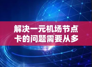 解决一元机场节点卡的问题需要从多个角度入手，逐步排查和解决问题。以下是详细的解决方案