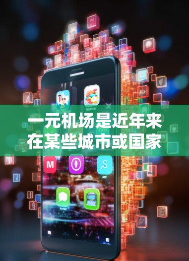 一元机场是近年来在某些城市或国家出现的一种交通服务方式，通常指使用一元交通卡或卡片支付的交通方式。不过，随着交通服务的普及和城市化的推进，一元机场的使用场景可能已经逐渐减少，因此需要具体情况具体分析