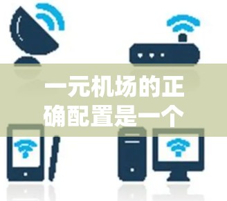 一元机场的正确配置是一个复杂的系统工程，需要综合考虑多个方面来确保效率和安全性。以下是一个详细的步骤指南，帮助您更好地配置一元机场