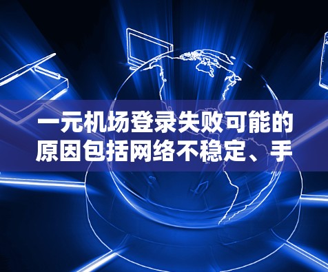 一元机场登录失败可能的原因包括网络不稳定、手机没电、使用不同的登录方式或登录失败。以下是解决该问题的步骤