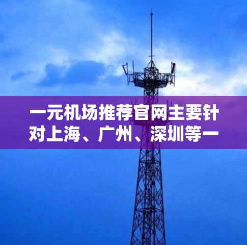 一元机场推荐官网主要针对上海、广州、深圳等一元机场城市,以下是一些常见的推荐网站和资源,供您参考 一元机场推荐官网主要针对上海、广州、深圳等一元机场城市,以下是一些常见的推荐网站和资源,供您参考