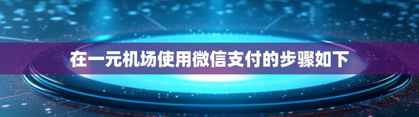 在一元机场使用微信支付的步骤如下