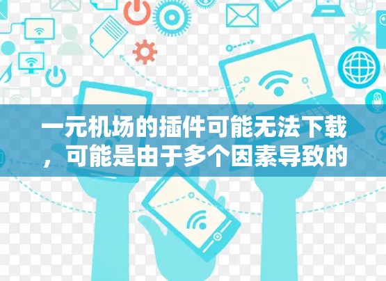 一元机场的插件可能无法下载，可能是由于多个因素导致的。以下是一些可能的原因和解决方法