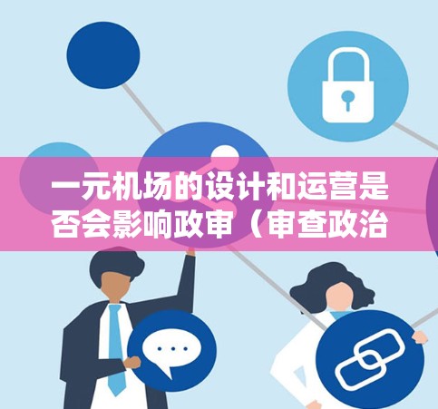 一元机场的设计和运营是否会影响政审（审查政治活动）是一个值得深入探讨的问题。以下是一些可能的角度和考虑因素