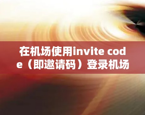 在机场使用invite code（即邀请码）登录机场服务，通常称为一元机场，这是一种常用的登录方式。以下是关于一元机场的一些基本信息