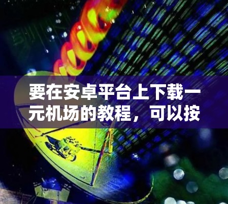 要在安卓平台上下载一元机场的教程，可以按照以下步骤进行