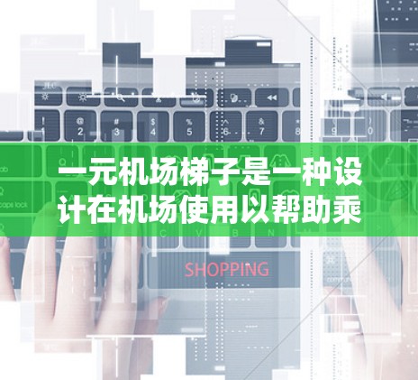 一元机场梯子是一种设计在机场使用以帮助乘客快速到达目标位置的装置。以下是对一元机场梯子的详细信息