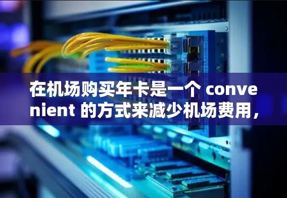 在机场购买年卡是一个 convenient 的方式来减少机场费用，通常一元的年卡价格较低，适合经常出行的旅客。以下是一些关于如何使用一元机场年卡的步骤和信息