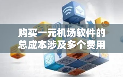 购买一元机场软件的总成本涉及多个费用，包括开发、维护、市场推广、用户支持等，以下是详细的分析