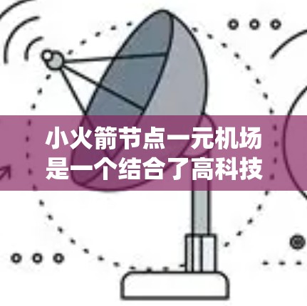小火箭节点一元机场是一个结合了高科技发射技术和高效的机场设计的系统,旨在提高发射效率和安全性,同时减少交通压力和资源浪费。以下是对该概念的详细分析 小火箭节点一元机场是一个结合了高科技发射技术和高效的机场设计的系统,旨在提高发射效率和安全性,同时减少交通压力和资源浪费。以下是对该概念的详细分析