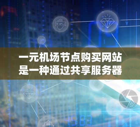一元机场节点购买网站是一种通过共享服务器和统一访问控制机制，为多个机场提供共同资源的工具。它们通过开发工具和平台，提供多样化的访问服务，满足不同用户的需求。以下是对这些网站的详细分析