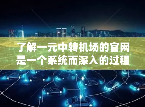 了解一元中转机场的官网是一个系统而深入的过程，以下是一个有条理的总结和建议