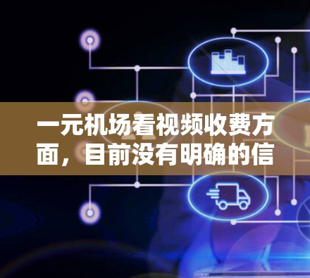 一元机场看视频收费方面，目前没有明确的信息表明一元窗口只收一元。通常，机场窗口收费较高，可能包括办理登机手续、买票、结账等服务。以下是一些可能的解释和建议