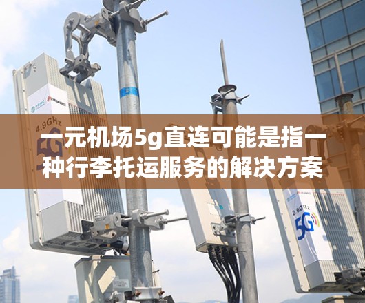 一元机场5g直连可能是指一种行李托运服务的解决方案，具体含义可能如下