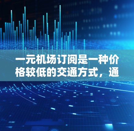 一元机场订阅是一种价格较低的交通方式，通常仅收费1元，但实际费用包括机票、行李托运、过路费等。具体费用取决于航班类型、地区和日期。以下是一些关键信息