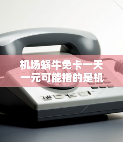 机场蜗牛免卡一天一元可能指的是机场的一种免费票务服务，通常用于乘坐特定航班或使用特定票务服务。具体信息可能因机场和品牌不同而有所差异。以下是一些可能的解释和建议