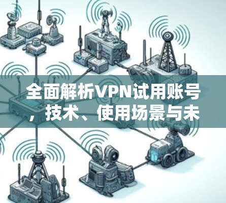 全面解析VPN试用账号，技术、使用场景与未来发展