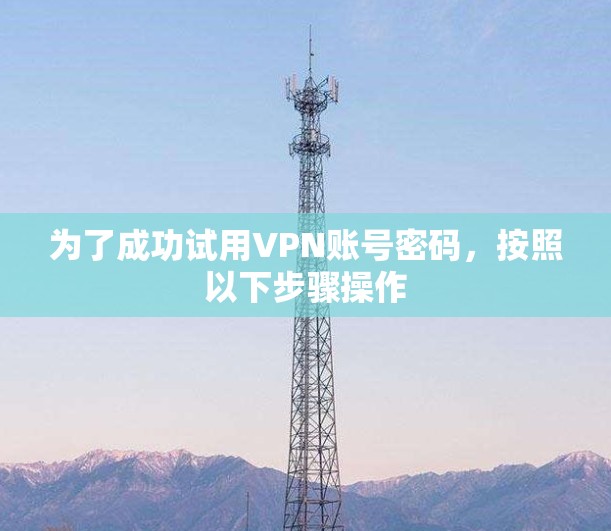 为了成功试用VPN账号密码，按照以下步骤操作