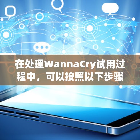 在处理WannaCry试用过程中，可以按照以下步骤进行