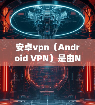 安卓vpn（Android VPN）是由Net Impala公司开发的一款网络加密工具，旨在保护用户和设备免受网络攻击。以下是关于安卓vpn试用7天的信息