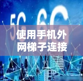 使用手机外网梯子连接手机和电脑是一个实用的连接工具，以下是详细的使用步骤和注意事项，帮助你高效地完成连接