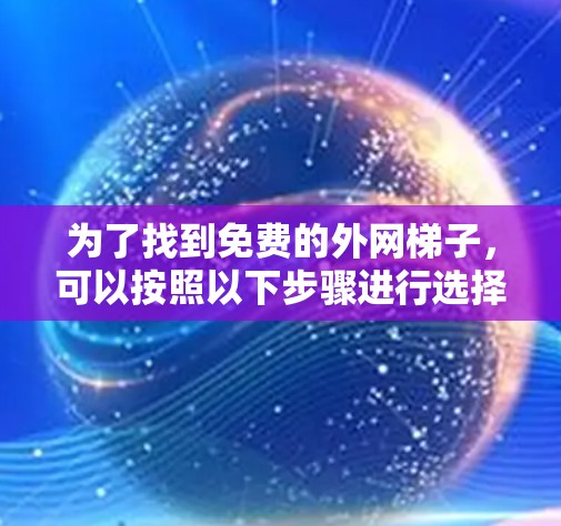 为了找到免费的外网梯子,可以按照以下步骤进行选择和行动 为了找到免费的外网梯子,可以按照以下步骤进行选择和行动
