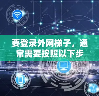 要登录外网梯子，通常需要按照以下步骤操作