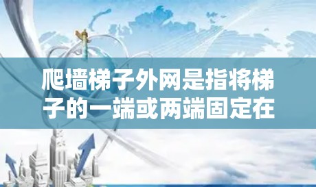 爬墙梯子外网是指将梯子的一端或两端固定在墙上,作为固定端或外网的一部分,用于固定或支撑物品。以下是对爬墙梯子外网的详细说明 爬墙梯子外网是指将梯子的一端或两端固定在墙上,作为固定端或外网的一部分,用于固定或支撑物品。以下是对爬墙梯子外网的详细说明