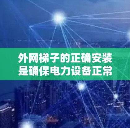 外网梯子的正确安装是确保电力设备正常运行的关键步骤。以下是一个详细的安装指南,帮助您顺利完成外网梯子的安装 外网梯子的正确安装是确保电力设备正常运行的关键步骤。以下是一个详细的安装指南,帮助您顺利完成外网梯子的安装