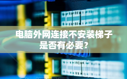 电脑外网连接不安装梯子是否有必要？