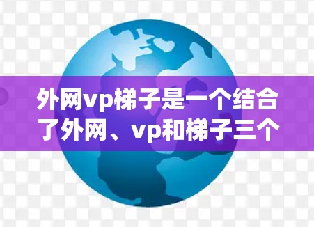 外网vp梯子是一个结合了外网、vp和梯子三个部分的品牌名称。分析如下