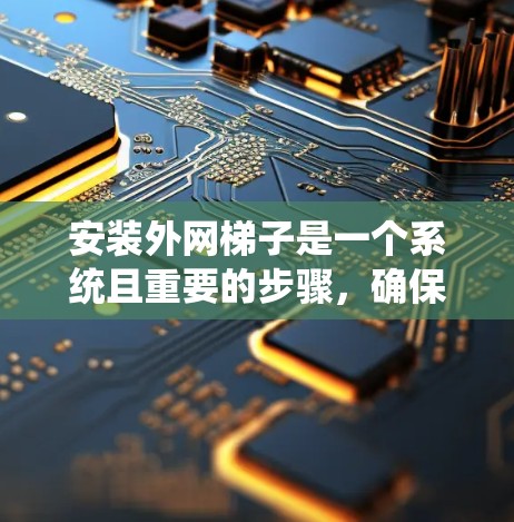 安装外网梯子是一个系统且重要的步骤，确保您能够有效支撑外网。以下是详细的步骤指南