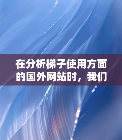 在分析梯子使用方面的国外网站时，我们可以总结出以下几点